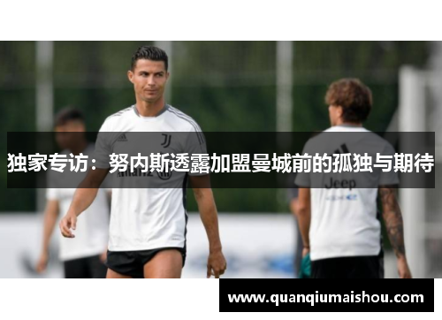 独家专访：努内斯透露加盟曼城前的孤独与期待